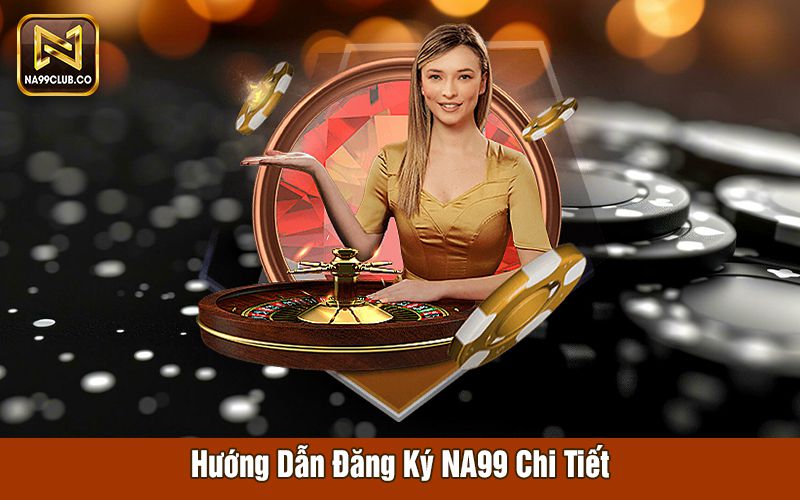 Hướng dẫn đăng ký Na99 chi tiết