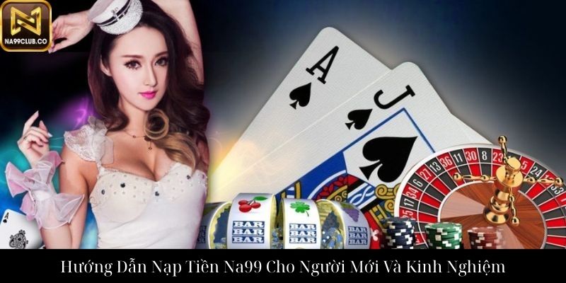 Hướng Dẫn Nạp Tiền Na99 Cho Người Mới Và Kinh Nghiệm